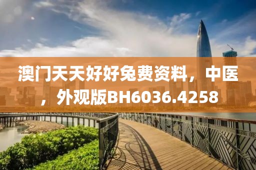澳门天天好好兔费资料，中医，外观版BH6036.4258