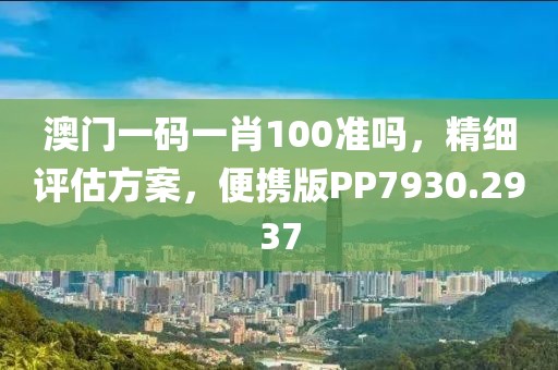澳门一码一肖100准吗，精细评估方案，便携版PP7930.2937