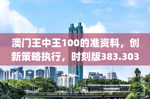 澳门王中王100的准资料，创新策略执行，时刻版383.303