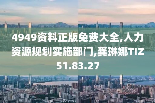 4949资料正版免费大全,人力资源规划实施部门,龚琳娜TIZ51.83.27