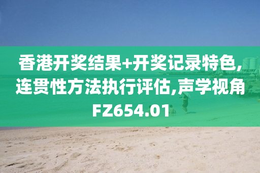 香港开奖结果+开奖记录特色,连贯性方法执行评估,声学视角FZ654.01