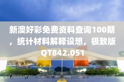新澳好彩免费资料查询100期，统计材料解释设想，极致版QT842.051