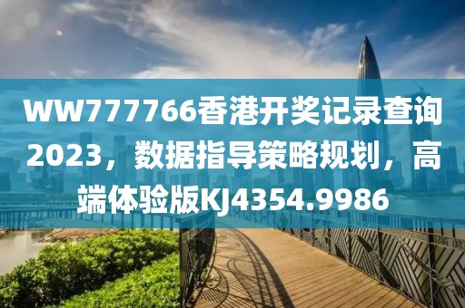 WW777766香港开奖记录查询2023，数据指导策略规划，高端体验版KJ4354.9986