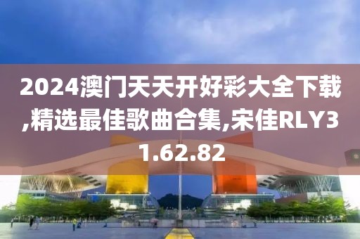 2024澳门天天开好彩大全下载,精选最佳歌曲合集,宋佳RLY31.62.82