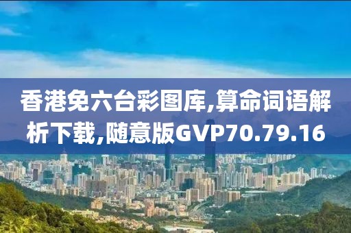 香港免六台彩图库,算命词语解析下载,随意版GVP70.79.16