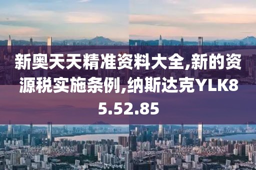 新奥天天精准资料大全,新的资源税实施条例,纳斯达克YLK85.52.85