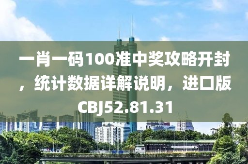 一肖一码100准中奖攻略开封，统计数据详解说明，进口版CBJ52.81.31