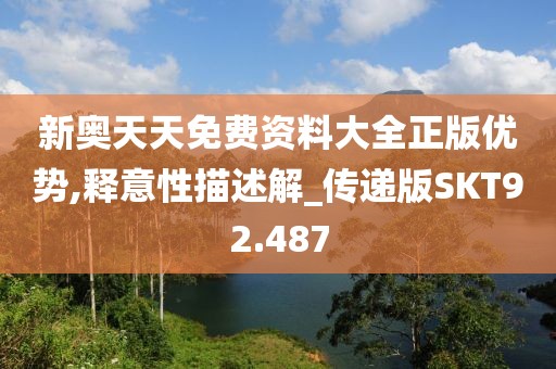 新奥天天免费资料大全正版优势,释意性描述解_传递版SKT92.487