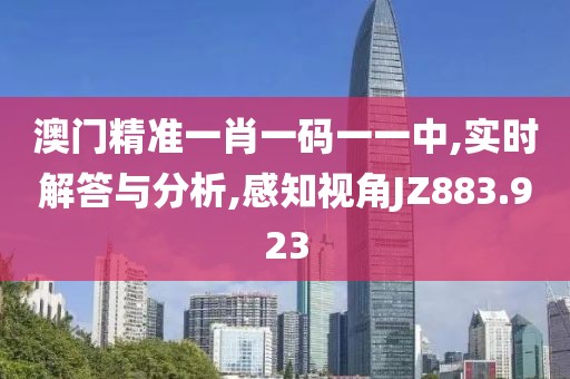 澳门精准一肖一码一一中,实时解答与分析,感知视角JZ883.923