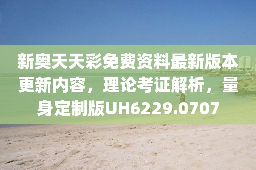 新奥天天彩免费资料最新版本更新内容，理论考证解析，量身定制版UH6229.0707
