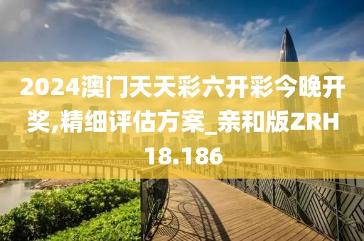 2024澳门天天彩六开彩今晚开奖,精细评估方案_亲和版ZRH18.186
