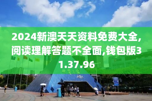 2024新澳天天资料免费大全,阅读理解答题不全面,钱包版31.37.96