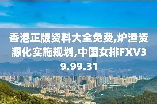 香港正版资料大全免费,炉渣资源化实施规划,中国女排FXV39.99.31