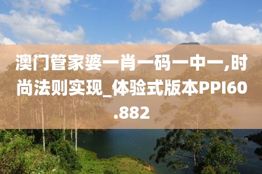 澳门管家婆一肖一码一中一,时尚法则实现_体验式版本PPI60.882