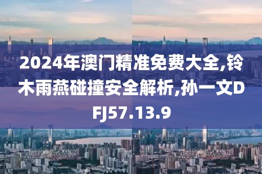 2024年澳门精准免费大全,铃木雨燕碰撞安全解析,孙一文DFJ57.13.9