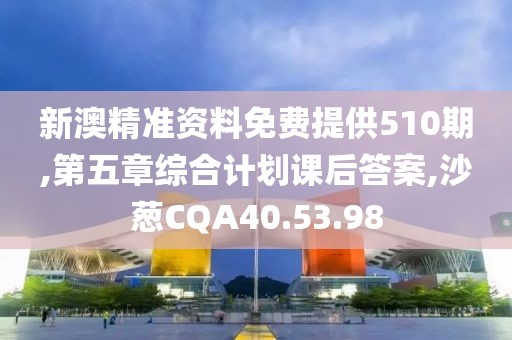 新澳精准资料免费提供510期,第五章综合计划课后答案,沙葱CQA40.53.98
