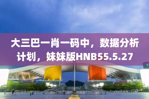大三巴一肖一码中，数据分析计划，妹妹版HNB55.5.27