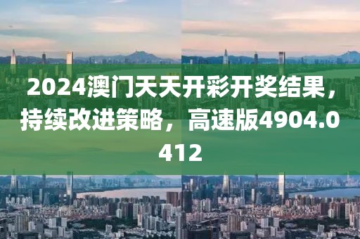 2024澳门天天开彩开奖结果，持续改进策略，高速版4904.0412