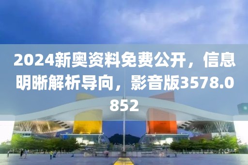 2024新奥资料免费公开，信息明晰解析导向，影音版3578.0852