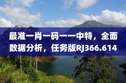 最准一肖一码一一中特，全面数据分析，任务版RJ366.614