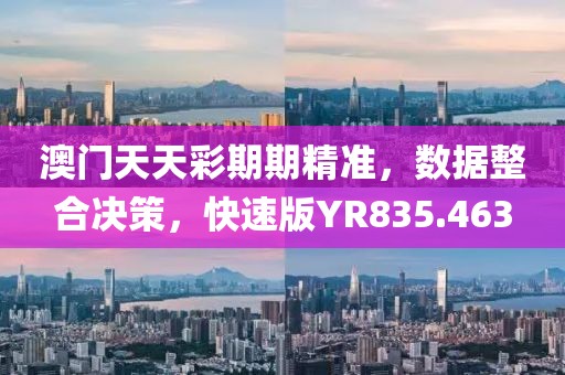 澳门天天彩期期精准，数据整合决策，快速版YR835.463
