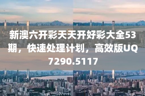 新澳六开彩天天开好彩大全53期，快速处理计划，高效版UQ7290.5117