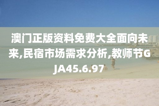 澳门正版资料免费大全面向未来,民宿市场需求分析,教师节GJA45.6.97