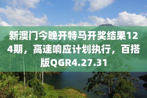 新澳门今晚开特马开奖结果124期，高速响应计划执行，百搭版QGR4.27.31