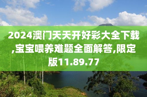 2024澳门天天开好彩大全下载,宝宝喂养难题全面解答,限定版11.89.77