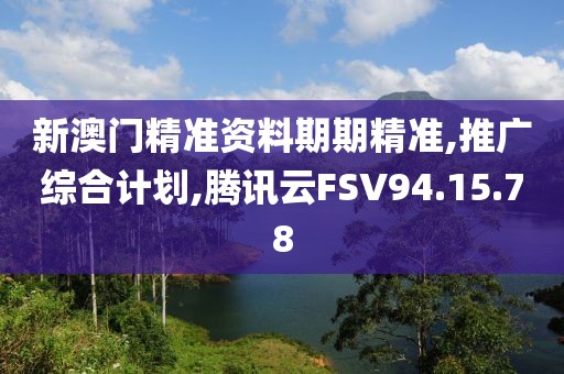 新澳门精准资料期期精准,推广综合计划,腾讯云FSV94.15.78