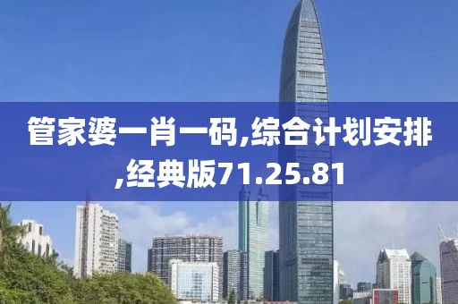 管家婆一肖一码,综合计划安排,经典版71.25.81