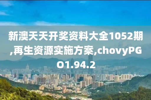 新澳天天开奖资料大全1052期,再生资源实施方案,chovyPGO1.94.2