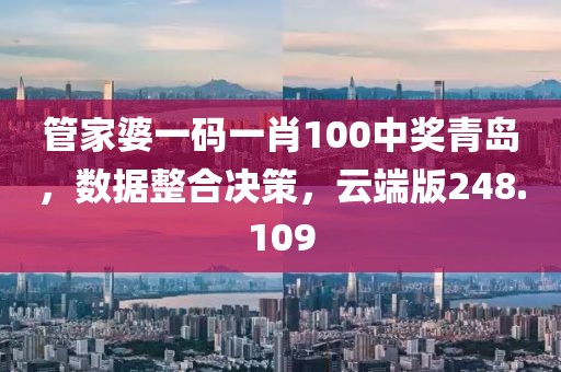 管家婆一码一肖100中奖青岛，数据整合决策，云端版248.109