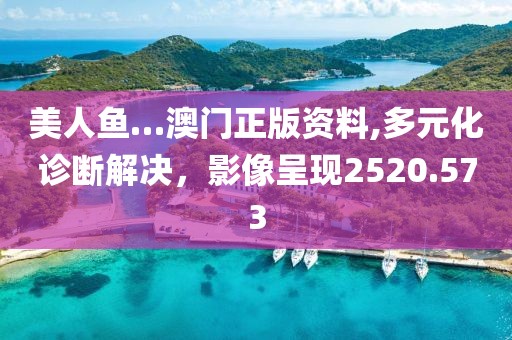 美人鱼…澳门正版资料,多元化诊断解决，影像呈现2520.573
