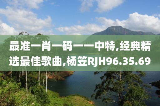 最准一肖一码一一中特,经典精选最佳歌曲,杨笠RJH96.35.69