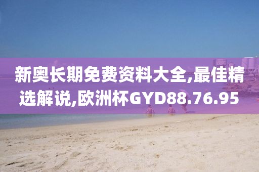 新奥长期免费资料大全,最佳精选解说,欧洲杯GYD88.76.95