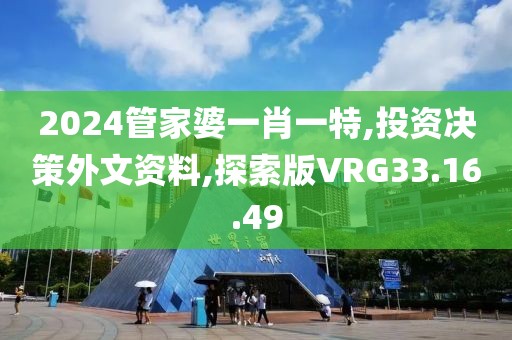 2024管家婆一肖一特,投资决策外文资料,探索版VRG33.16.49