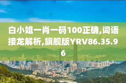 白小姐一肖一码100正确,词语接龙解析,旗舰版YRV86.35.96