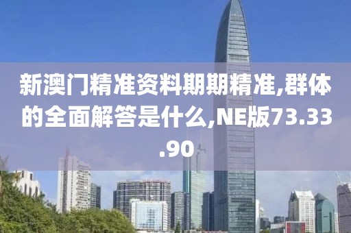 新澳门精准资料期期精准,群体的全面解答是什么,NE版73.33.90