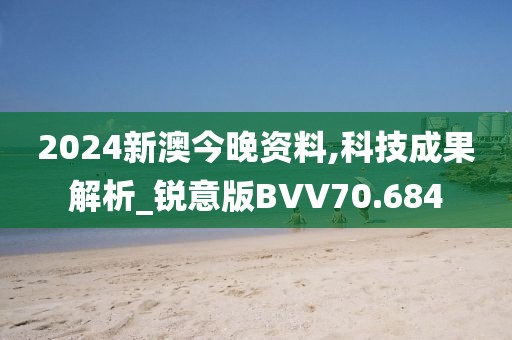 2024新澳今晚资料,科技成果解析_锐意版BVV70.684