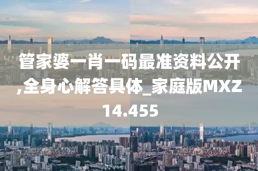 管家婆一肖一码最准资料公开,全身心解答具体_家庭版MXZ14.455