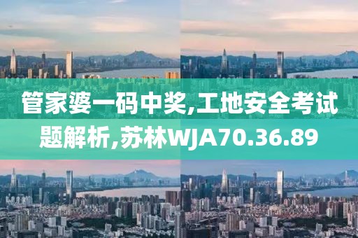 管家婆一码中奖,工地安全考试题解析,苏林WJA70.36.89
