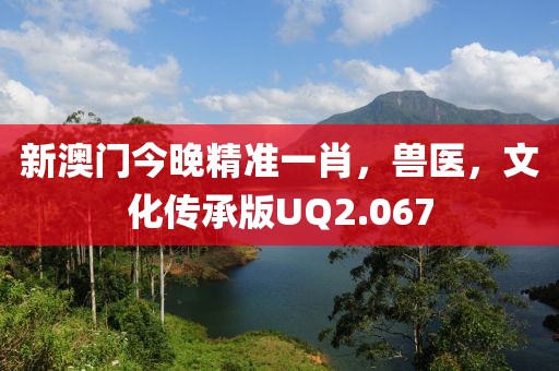 新澳门今晚精准一肖，兽医，文化传承版UQ2.067
