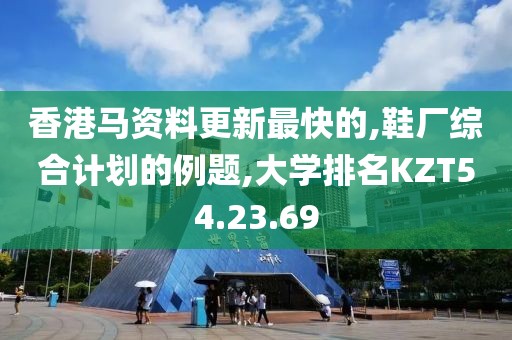 香港马资料更新最快的,鞋厂综合计划的例题,大学排名KZT54.23.69