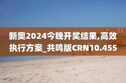 新奥2024今晚开奖结果,高效执行方案_共鸣版CRN10.455