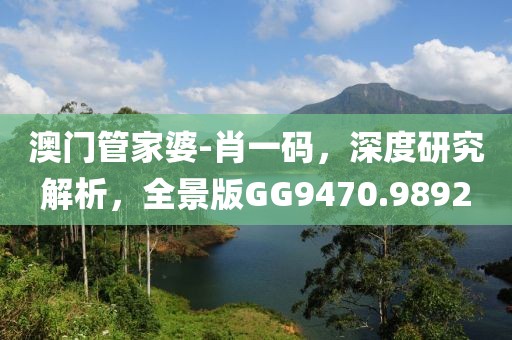 澳门管家婆-肖一码，深度研究解析，全景版GG9470.9892
