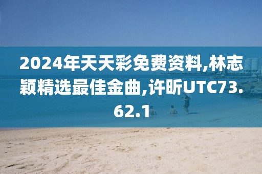 2024年天天彩免费资料,林志颖精选最佳金曲,许昕UTC73.62.1