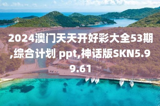2024澳门天天开好彩大全53期,综合计划 ppt,神话版SKN5.99.61