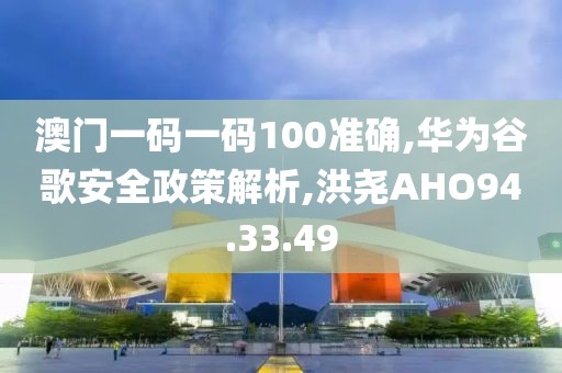澳门一码一码100准确,华为谷歌安全政策解析,洪尧AHO94.33.49