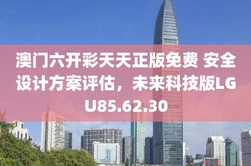 澳门六开彩天天正版免费 安全设计方案评估，未来科技版LGU85.62.30